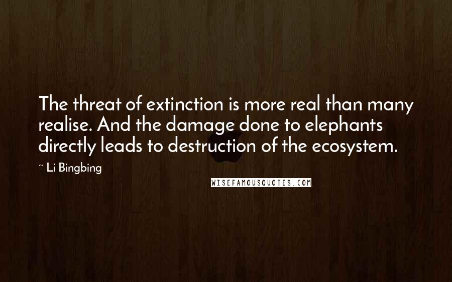 Li Bingbing Quotes: The threat of extinction is more real than many realise. And the damage done to elephants directly leads to destruction of the ecosystem.