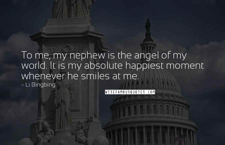 Li Bingbing Quotes: To me, my nephew is the angel of my world. It is my absolute happiest moment whenever he smiles at me.