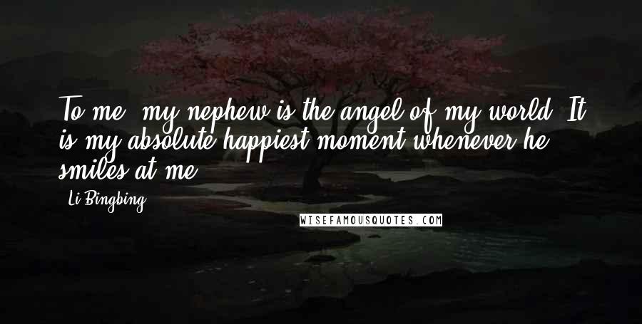 Li Bingbing Quotes: To me, my nephew is the angel of my world. It is my absolute happiest moment whenever he smiles at me.