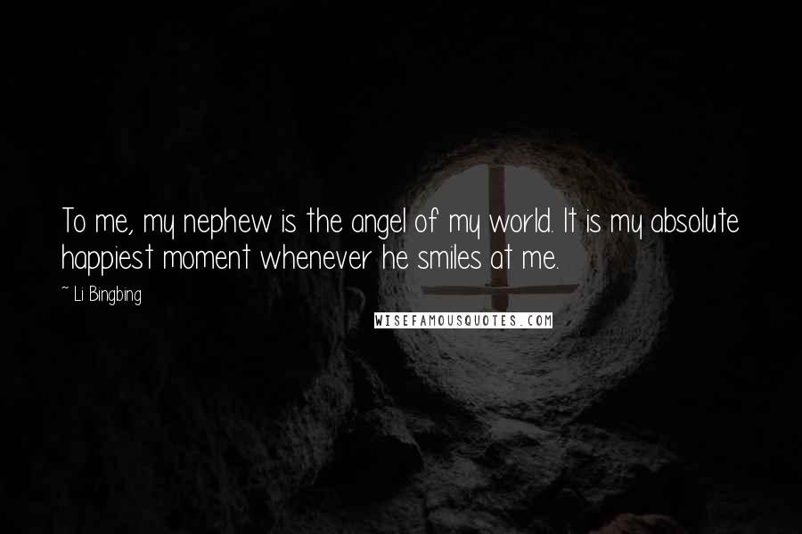 Li Bingbing Quotes: To me, my nephew is the angel of my world. It is my absolute happiest moment whenever he smiles at me.