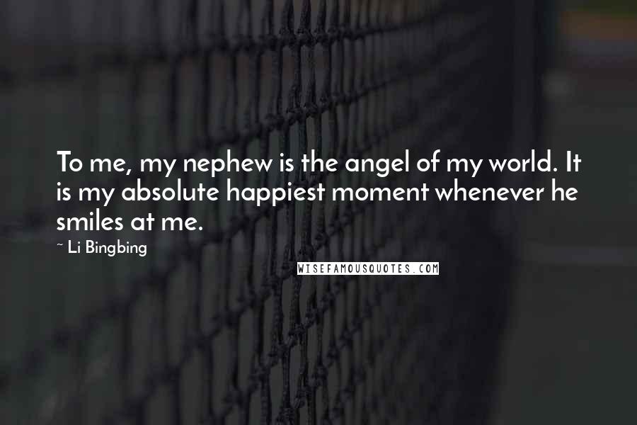 Li Bingbing Quotes: To me, my nephew is the angel of my world. It is my absolute happiest moment whenever he smiles at me.