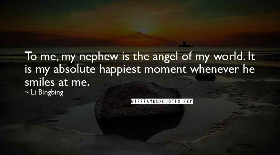 Li Bingbing Quotes: To me, my nephew is the angel of my world. It is my absolute happiest moment whenever he smiles at me.