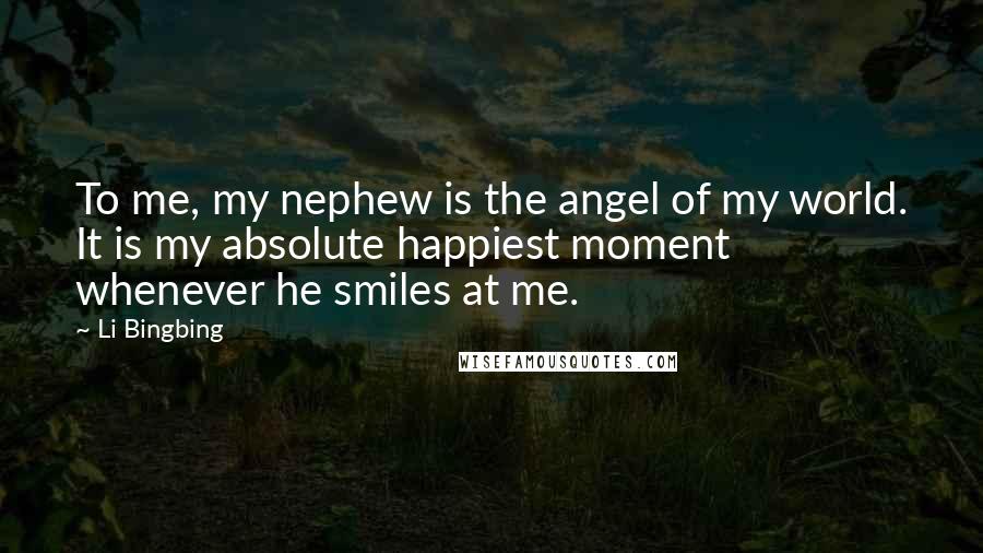 Li Bingbing Quotes: To me, my nephew is the angel of my world. It is my absolute happiest moment whenever he smiles at me.