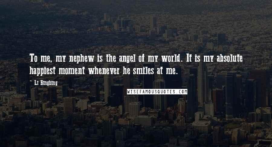 Li Bingbing Quotes: To me, my nephew is the angel of my world. It is my absolute happiest moment whenever he smiles at me.