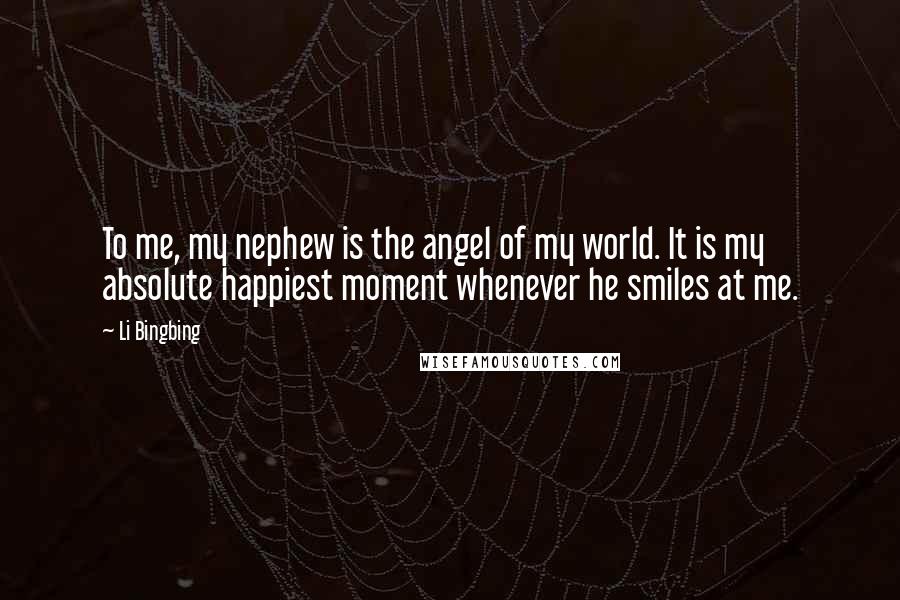 Li Bingbing Quotes: To me, my nephew is the angel of my world. It is my absolute happiest moment whenever he smiles at me.