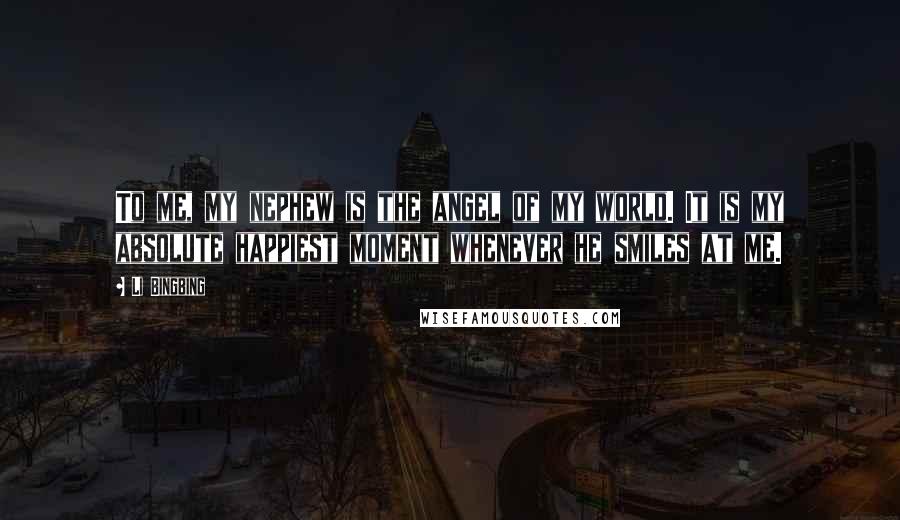 Li Bingbing Quotes: To me, my nephew is the angel of my world. It is my absolute happiest moment whenever he smiles at me.