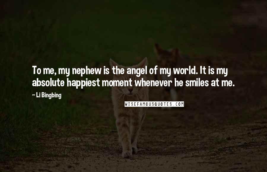 Li Bingbing Quotes: To me, my nephew is the angel of my world. It is my absolute happiest moment whenever he smiles at me.