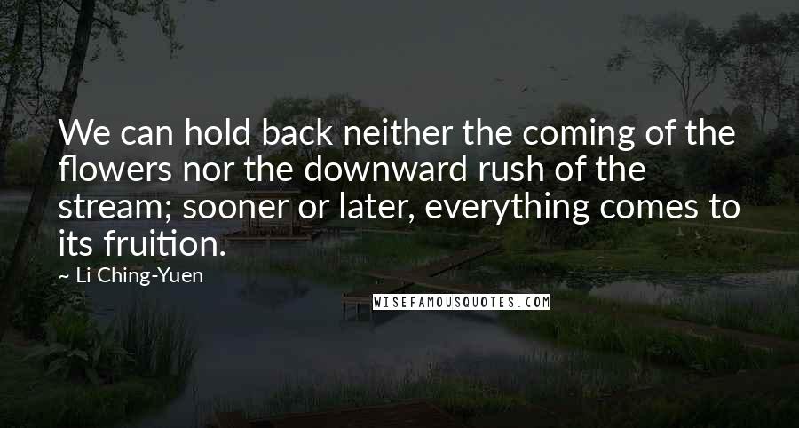 Li Ching-Yuen Quotes: We can hold back neither the coming of the flowers nor the downward rush of the stream; sooner or later, everything comes to its fruition.