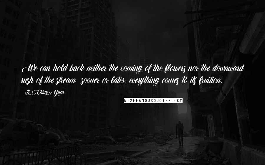 Li Ching-Yuen Quotes: We can hold back neither the coming of the flowers nor the downward rush of the stream; sooner or later, everything comes to its fruition.