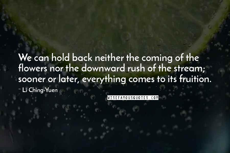 Li Ching-Yuen Quotes: We can hold back neither the coming of the flowers nor the downward rush of the stream; sooner or later, everything comes to its fruition.