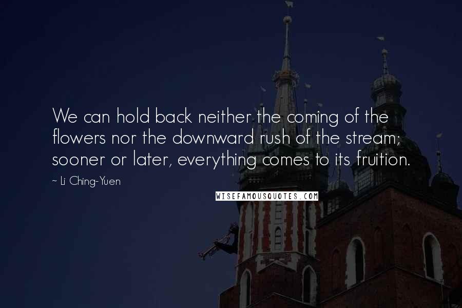 Li Ching-Yuen Quotes: We can hold back neither the coming of the flowers nor the downward rush of the stream; sooner or later, everything comes to its fruition.