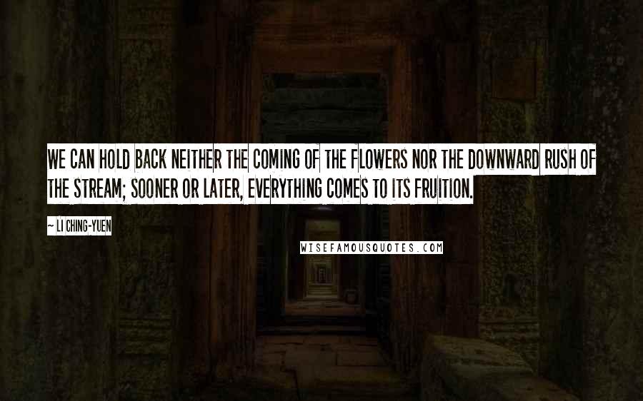 Li Ching-Yuen Quotes: We can hold back neither the coming of the flowers nor the downward rush of the stream; sooner or later, everything comes to its fruition.