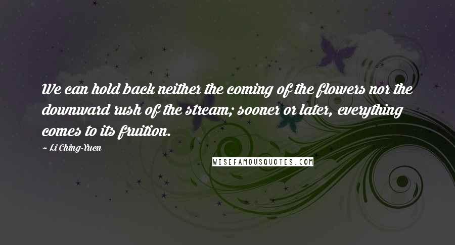 Li Ching-Yuen Quotes: We can hold back neither the coming of the flowers nor the downward rush of the stream; sooner or later, everything comes to its fruition.