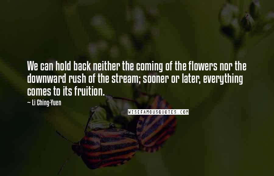 Li Ching-Yuen Quotes: We can hold back neither the coming of the flowers nor the downward rush of the stream; sooner or later, everything comes to its fruition.