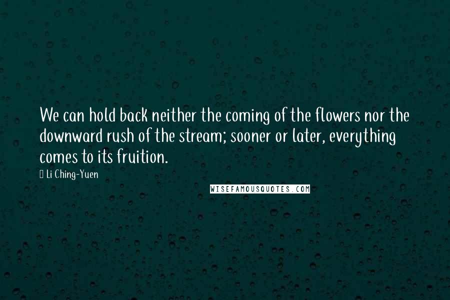 Li Ching-Yuen Quotes: We can hold back neither the coming of the flowers nor the downward rush of the stream; sooner or later, everything comes to its fruition.