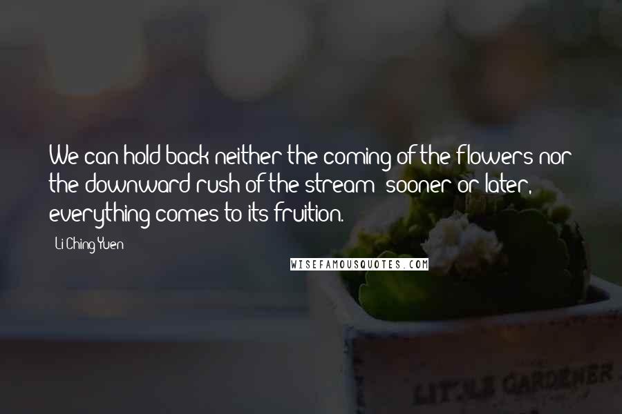 Li Ching-Yuen Quotes: We can hold back neither the coming of the flowers nor the downward rush of the stream; sooner or later, everything comes to its fruition.