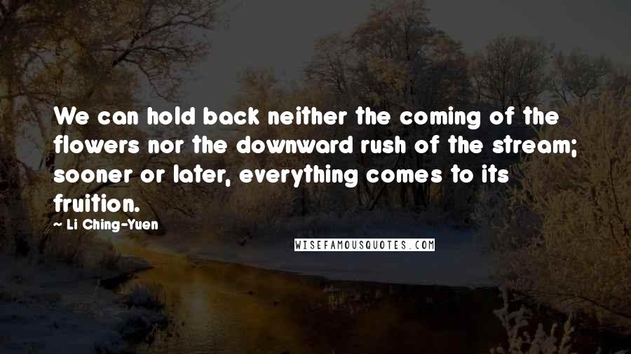 Li Ching-Yuen Quotes: We can hold back neither the coming of the flowers nor the downward rush of the stream; sooner or later, everything comes to its fruition.