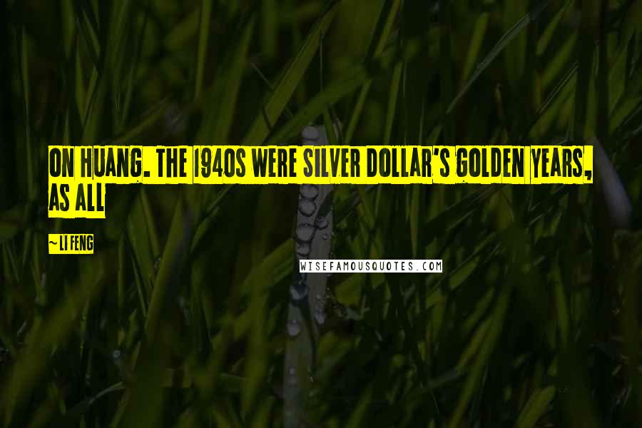 Li Feng Quotes: on Huang. The 1940s were Silver Dollar's golden years, as all