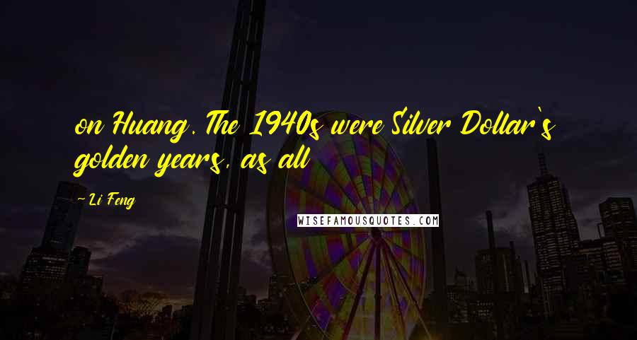 Li Feng Quotes: on Huang. The 1940s were Silver Dollar's golden years, as all