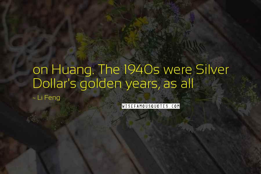Li Feng Quotes: on Huang. The 1940s were Silver Dollar's golden years, as all