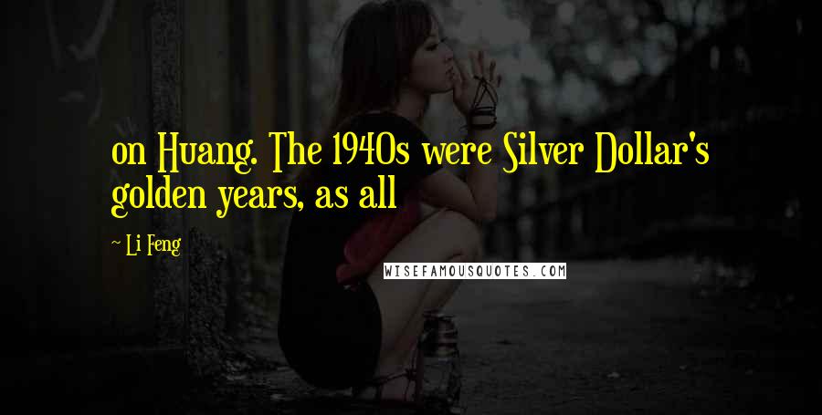 Li Feng Quotes: on Huang. The 1940s were Silver Dollar's golden years, as all