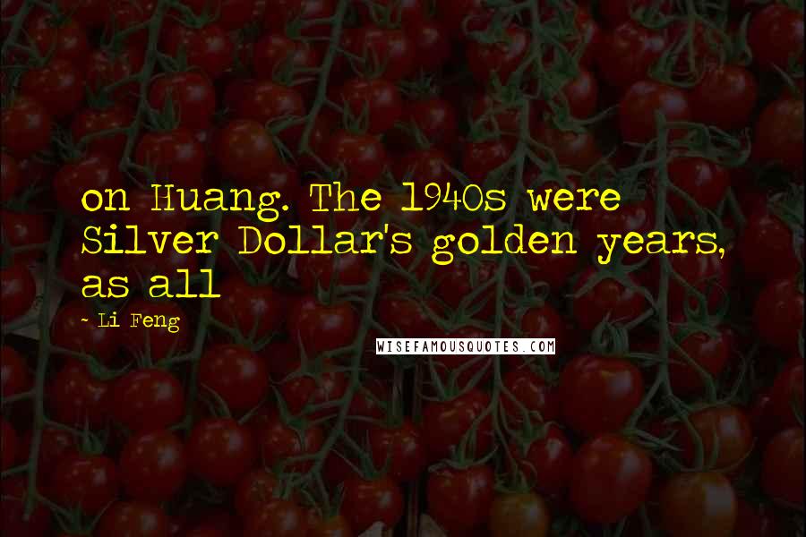 Li Feng Quotes: on Huang. The 1940s were Silver Dollar's golden years, as all