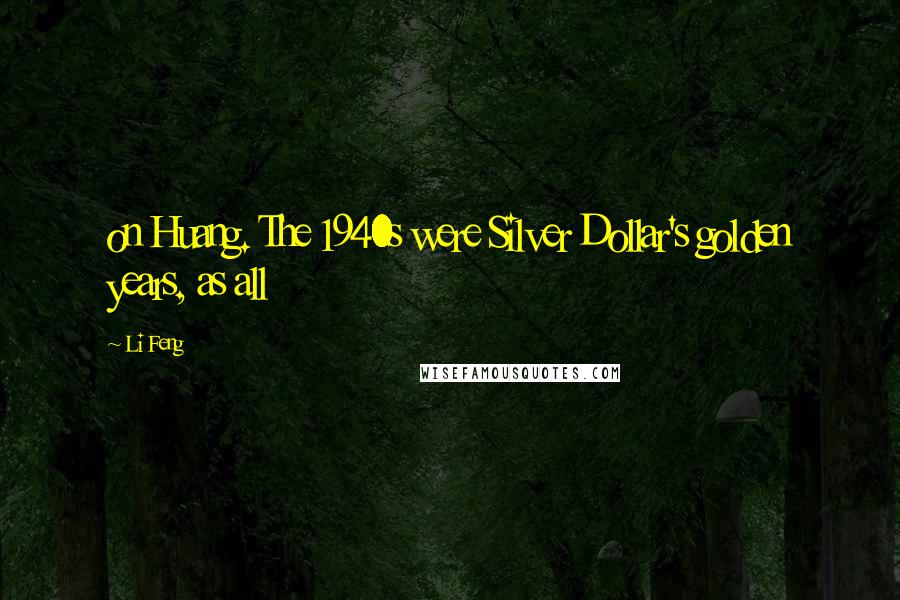 Li Feng Quotes: on Huang. The 1940s were Silver Dollar's golden years, as all
