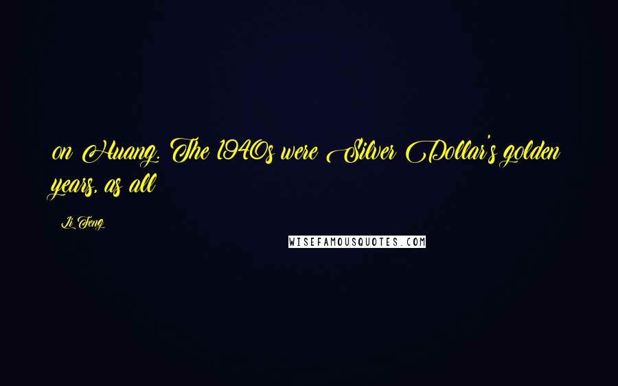 Li Feng Quotes: on Huang. The 1940s were Silver Dollar's golden years, as all