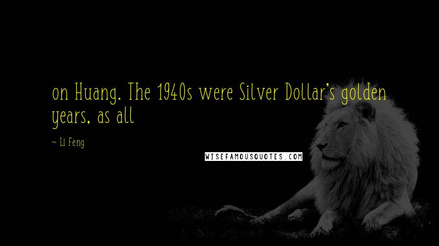 Li Feng Quotes: on Huang. The 1940s were Silver Dollar's golden years, as all