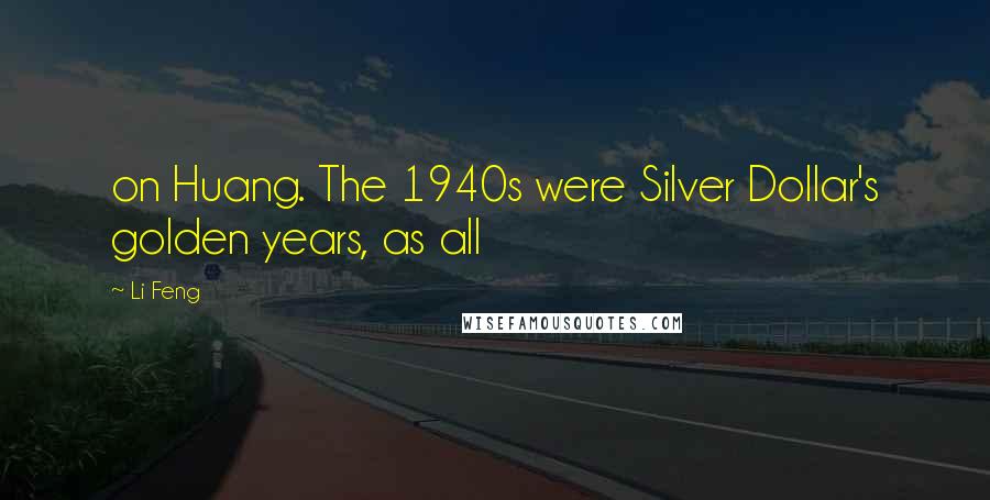Li Feng Quotes: on Huang. The 1940s were Silver Dollar's golden years, as all