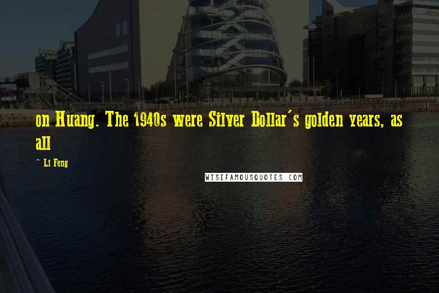Li Feng Quotes: on Huang. The 1940s were Silver Dollar's golden years, as all