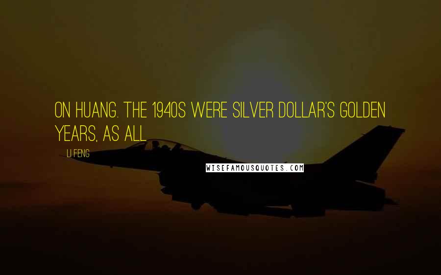 Li Feng Quotes: on Huang. The 1940s were Silver Dollar's golden years, as all