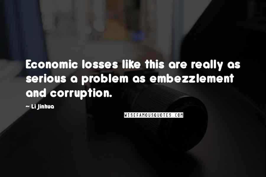 Li Jinhua Quotes: Economic losses like this are really as serious a problem as embezzlement and corruption.