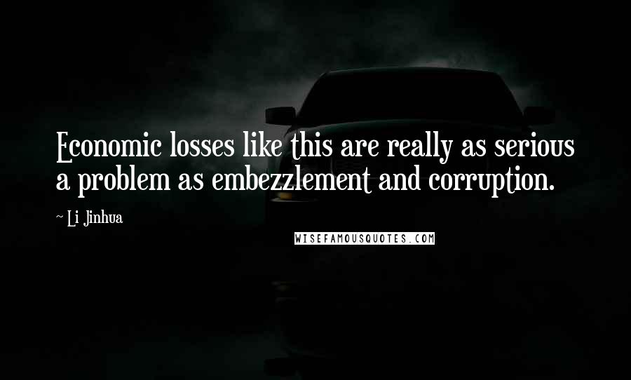 Li Jinhua Quotes: Economic losses like this are really as serious a problem as embezzlement and corruption.