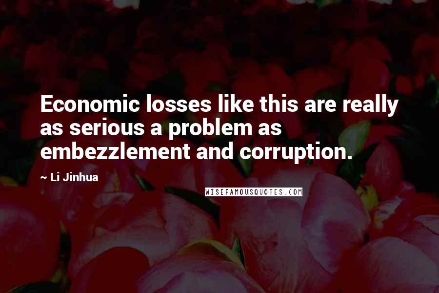 Li Jinhua Quotes: Economic losses like this are really as serious a problem as embezzlement and corruption.