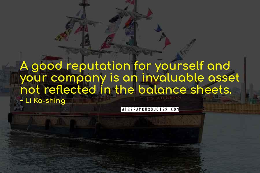 Li Ka-shing Quotes: A good reputation for yourself and your company is an invaluable asset not reflected in the balance sheets.