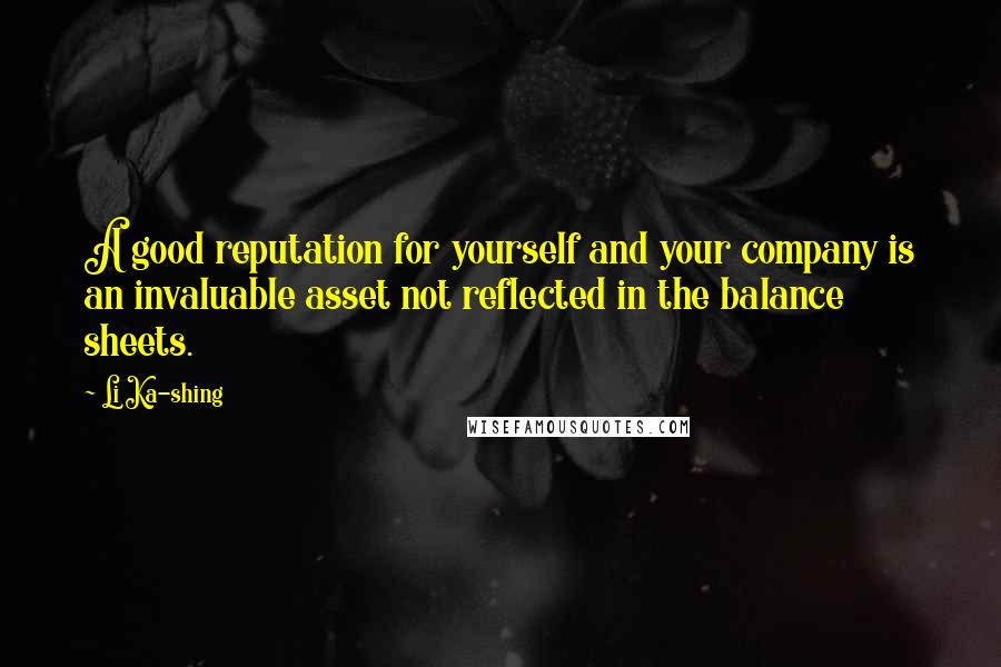 Li Ka-shing Quotes: A good reputation for yourself and your company is an invaluable asset not reflected in the balance sheets.