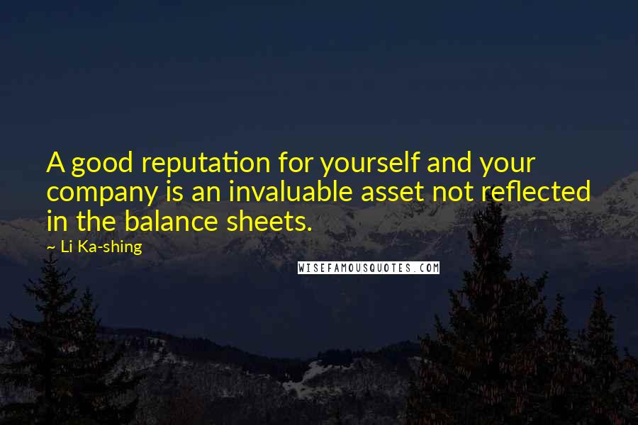 Li Ka-shing Quotes: A good reputation for yourself and your company is an invaluable asset not reflected in the balance sheets.