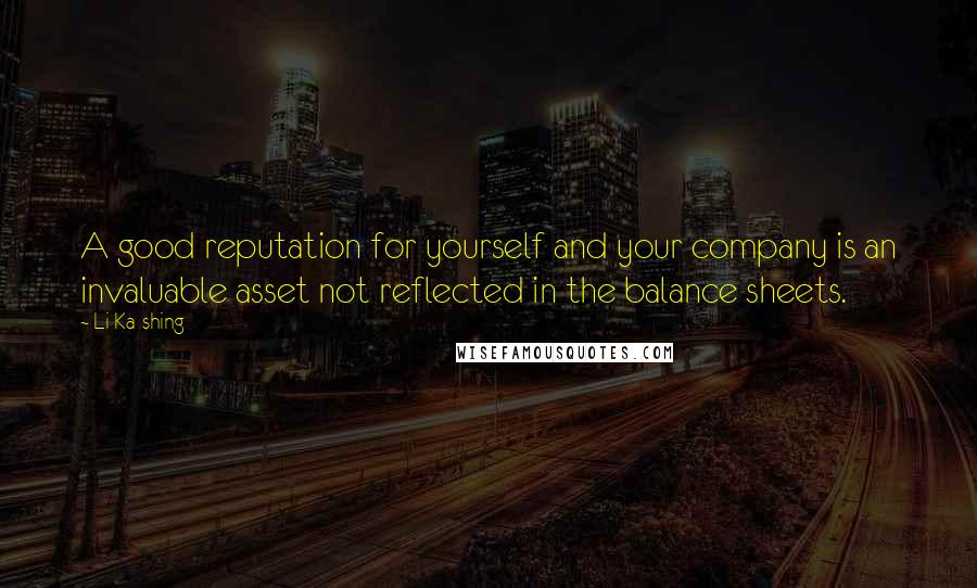 Li Ka-shing Quotes: A good reputation for yourself and your company is an invaluable asset not reflected in the balance sheets.