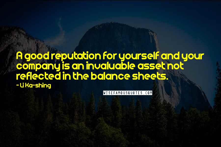 Li Ka-shing Quotes: A good reputation for yourself and your company is an invaluable asset not reflected in the balance sheets.