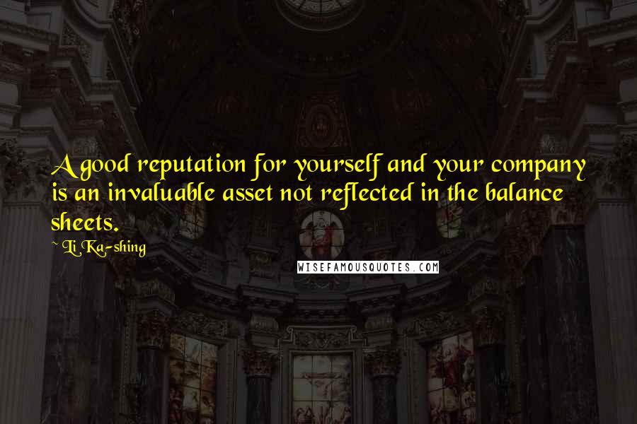 Li Ka-shing Quotes: A good reputation for yourself and your company is an invaluable asset not reflected in the balance sheets.