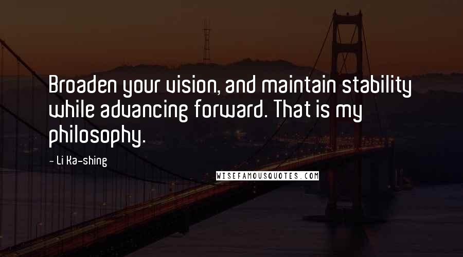 Li Ka-shing Quotes: Broaden your vision, and maintain stability while advancing forward. That is my philosophy.
