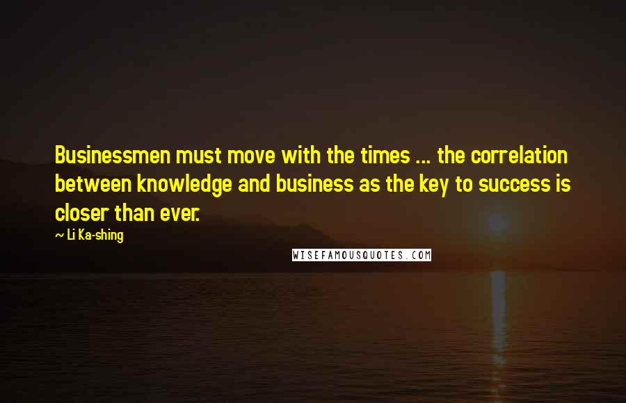 Li Ka-shing Quotes: Businessmen must move with the times ... the correlation between knowledge and business as the key to success is closer than ever.