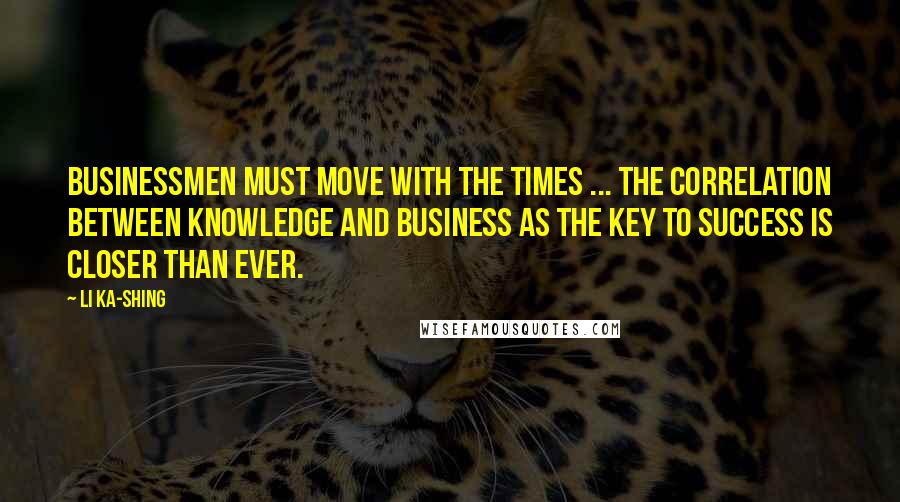 Li Ka-shing Quotes: Businessmen must move with the times ... the correlation between knowledge and business as the key to success is closer than ever.