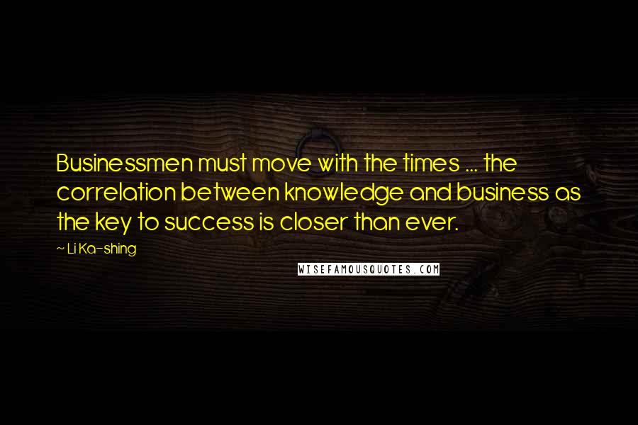 Li Ka-shing Quotes: Businessmen must move with the times ... the correlation between knowledge and business as the key to success is closer than ever.