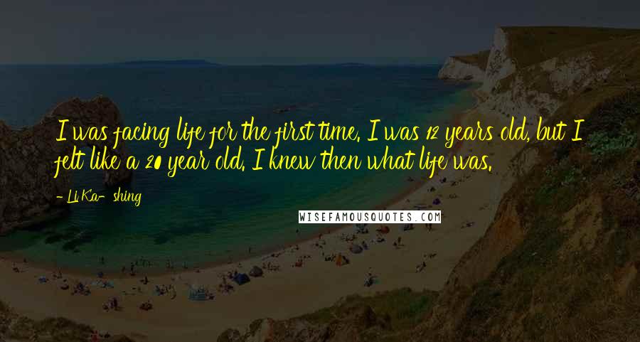 Li Ka-shing Quotes: I was facing life for the first time. I was 12 years old, but I felt like a 20 year old. I knew then what life was.