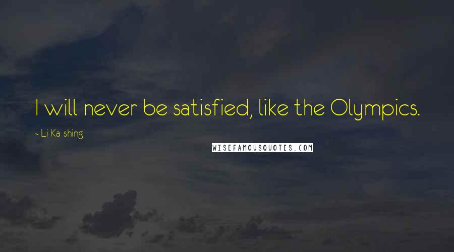 Li Ka-shing Quotes: I will never be satisfied, like the Olympics.