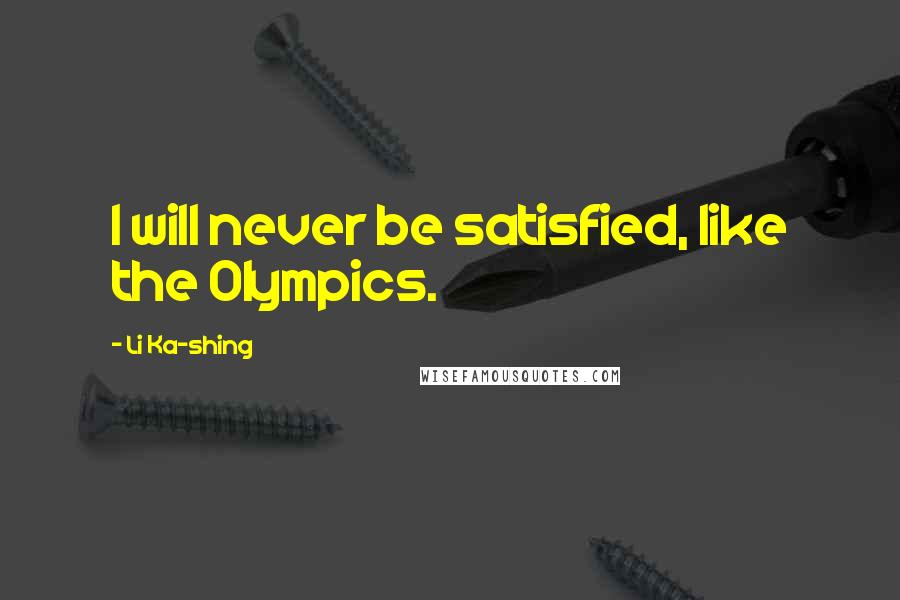 Li Ka-shing Quotes: I will never be satisfied, like the Olympics.