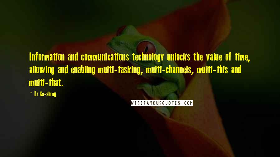 Li Ka-shing Quotes: Information and communications technology unlocks the value of time, allowing and enabling multi-tasking, multi-channels, multi-this and multi-that.