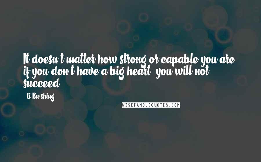 Li Ka-shing Quotes: It doesn't matter how strong or capable you are; if you don't have a big heart, you will not succeed.